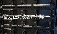 富力正式改名广州城 一座广州城一生广州城 