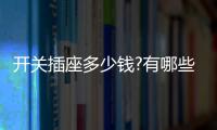 开关插座多少钱?有哪些开关插座品牌
？
