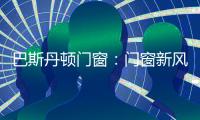 巴斯丹顿门窗：门窗新风尚 家居新选择