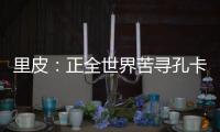 里皮：正全世界苦寻孔卡替身 皮耶罗不会加盟恒大