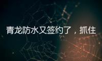 青龙防水又签约了，抓住风口经济增长点!