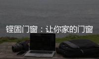 铿固门窗：让你家的门窗也来参加“高考”吧