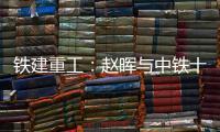 铁建重工：赵晖与中铁十五局党委书记、董事长李冰会谈