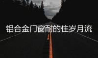 铝合金门窗耐的住岁月流逝、与时光同行?