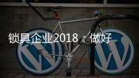 锁具企业2018
：做好产品服务 做好本质工作