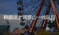 韩鹏谈上调泰山一线队目标：搞好训练，尽最大可能去帮助球队