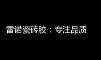 雷诺瓷砖胶：专注品质 追求卓越