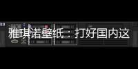 雅琪诺壁纸：打好国内这场“环保战”