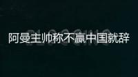 阿曼主帅称不赢中国就辞职 曾拿过中超冠军