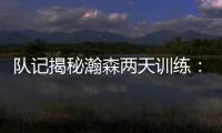 队记揭秘瀚森两天训练：沟通跑位明显进步 无惧困难总是乐在其中