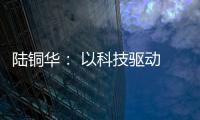 陆铜华： 以科技驱动 文化赋能 塑造品牌核心价值
