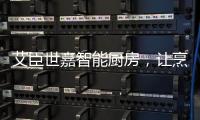 艾臣世嘉智能厨房
，让烹饪变成一件幸福事