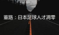 董路：日本足球人才凋零，中国队赢日本比学他容易

！
