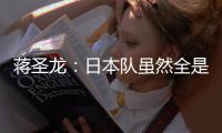 蒋圣龙
：日本队虽然全是J联赛球员，但他们的节奏快得超乎想象