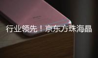 行业领先	！京东方珠海晶芯量产交付