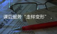 课后服务“走样变形”
，新规如何“精准防治”？