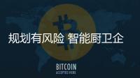 规划有风险 智能厨卫企业切不可冲动