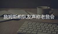 詹姆斯前队友声称老詹会留队	，但不会在洛杉矶退役