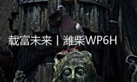 载富未来丨潍柴WP6Hs全能高效，致富不设限