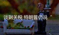 谈到关税 特朗普仍说“美国不着急”