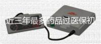 近三年最多药品过医保初审	，反腐助推国谈新药进医院
？