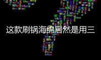 这款刷锅海绵居然是用三聚氰胺做的？最糟的是它能换种方式进脑里...