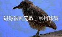 进球被判无效，常州球员
：场上还是服从裁判，希望后面再接再厉