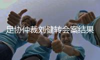 足协仲裁刘健转会案结果