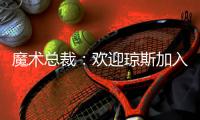 魔术总裁：欢迎琼斯加入，他会成为年轻核心的导师