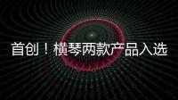 首创！横琴两款产品入选广东省已获批创新药械产品目录