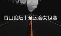 香山论坛丨全运会女足赛：全民全运的珠海样本