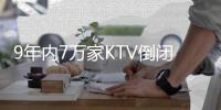 9年内7万家KTV倒闭，你现在还会去唱K吗
？