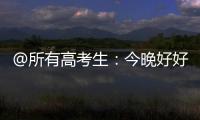 @所有高考生
：今晚好好睡觉