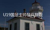 U19国足主帅黎兵辞职原因