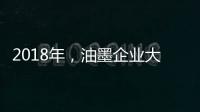 2018年，油墨企业大力开发新型高端产品