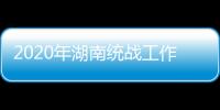 2020年湖南统战工作“答卷”：聚人心筑同心 谱新篇共奋进