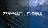 27支合唱团，在横琴唱响湾区青春之声