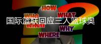 国际篮联回应三人篮球奥运扩军：具有里程碑意义
